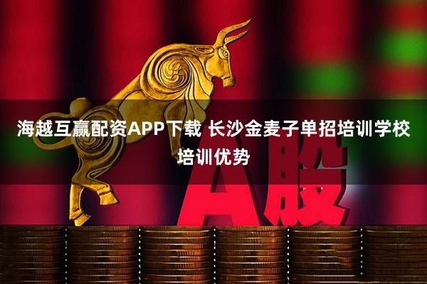 海越互赢配资APP下载 长沙金麦子单招培训学校培训优势