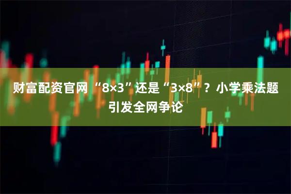 财富配资官网 “8×3”还是“3×8”？小学乘法题引发全网争论