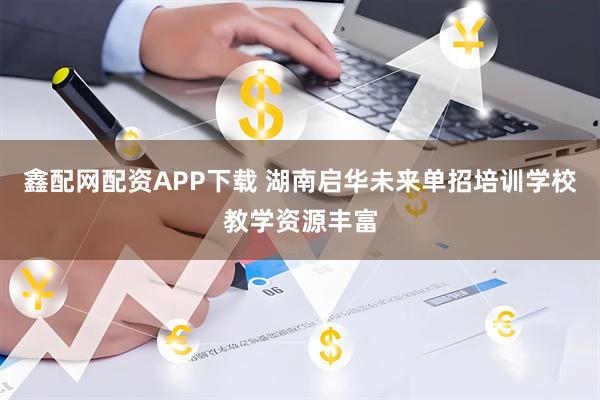 鑫配网配资APP下载 湖南启华未来单招培训学校教学资源丰富