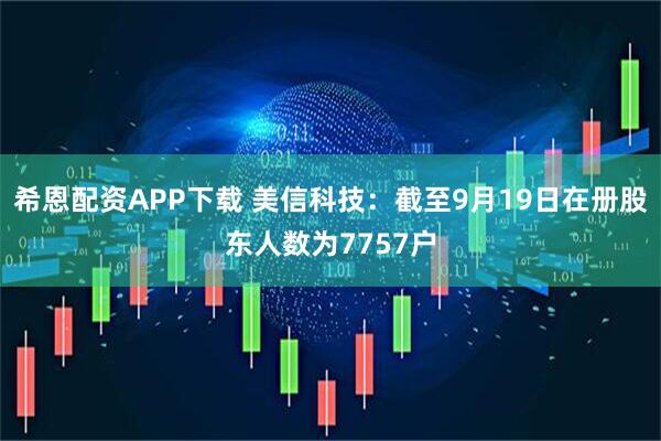 希恩配资APP下载 美信科技：截至9月19日在册股东人数为7757户