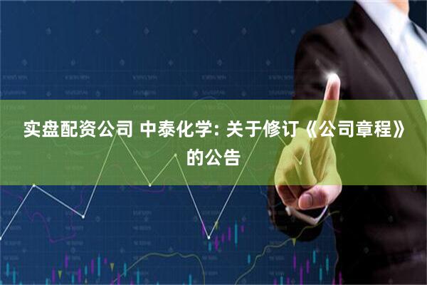 实盘配资公司 中泰化学: 关于修订《公司章程》的公告