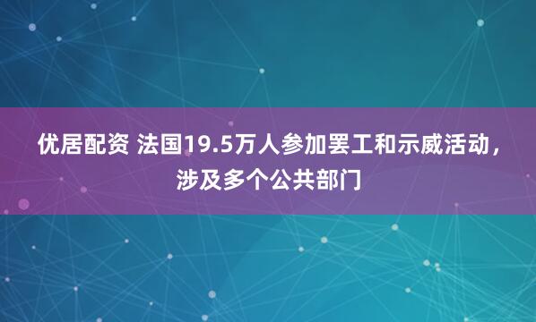 优居配资 法国19.5万人参加罢工和示威活动，涉及多个公共部门