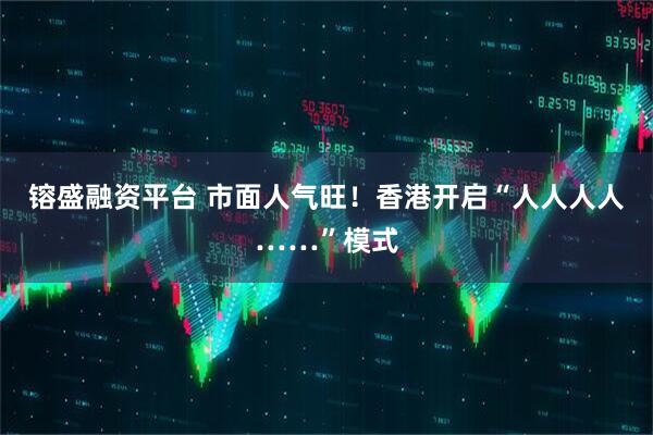 镕盛融资平台 市面人气旺！香港开启“人人人人……”模式
