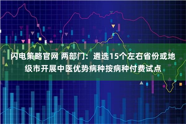 闪电策略官网 两部门：遴选15个左右省份或地级市开展中医优势病种按病种付费试点