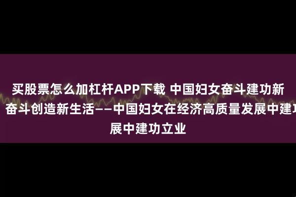 买股票怎么加杠杆APP下载 中国妇女奋斗建功新时代丨奋斗创造新生活——中国妇女在经济高质量发展中建功立业