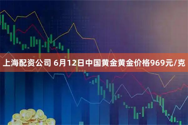 上海配资公司 6月12日中国黄金黄金价格969元/克