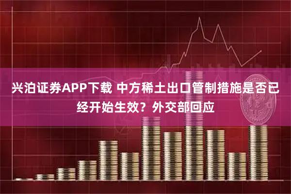 兴泊证券APP下载 中方稀土出口管制措施是否已经开始生效？外交部回应