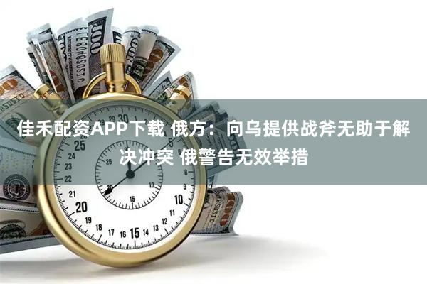 佳禾配资APP下载 俄方：向乌提供战斧无助于解决冲突 俄警告无效举措