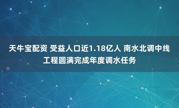 天牛宝配资 受益人口近1.18亿人 南水北调中线工程圆满完成年度调水任务