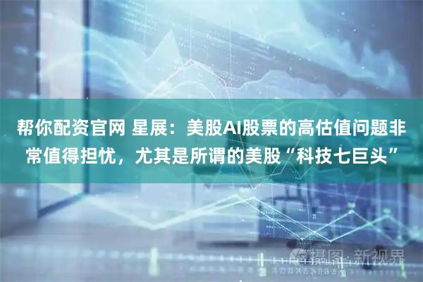 帮你配资官网 星展：美股AI股票的高估值问题非常值得担忧，尤其是所谓的美股“科技七巨头”