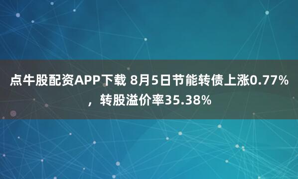 点牛股配资APP下载 8月5日节能转债上涨0.77%，转股溢价率35.38%