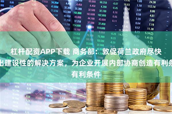 杠杆配资APP下载 商务部：敦促荷兰政府尽快提出建设性的解决方案，为企业开展内部协商创造有利条件