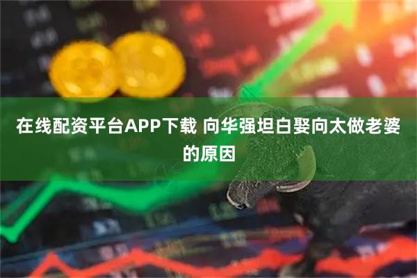 在线配资平台APP下载 向华强坦白娶向太做老婆的原因