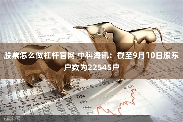 股票怎么做杠杆官网 中科海讯：截至9月10日股东户数为22545户