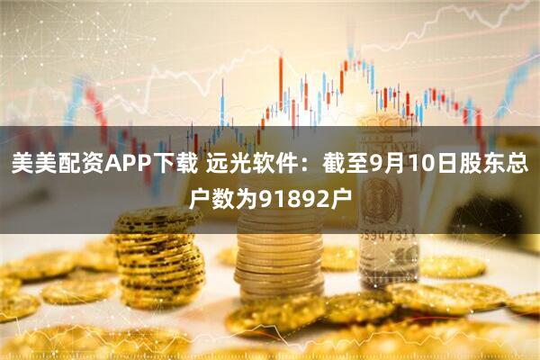 美美配资APP下载 远光软件：截至9月10日股东总户数为91892户