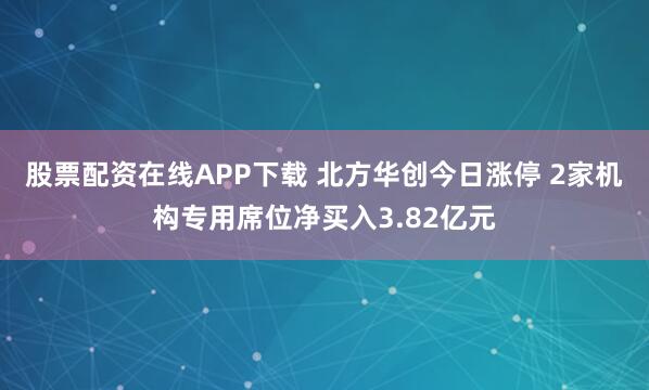 股票配资在线APP下载 北方华创今日涨停 2家机构专用席位净买入3.82亿元