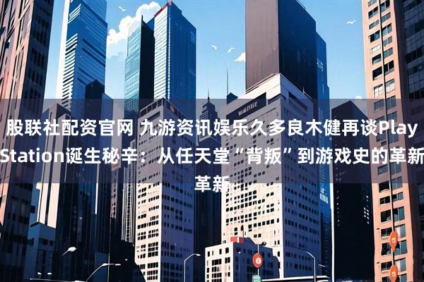 股联社配资官网 九游资讯娱乐久多良木健再谈PlayStation诞生秘辛：从任天堂“背叛”到游戏史的革新