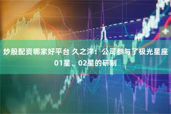 炒股配资哪家好平台 久之洋：公司参与了极光星座01星、02星的研制