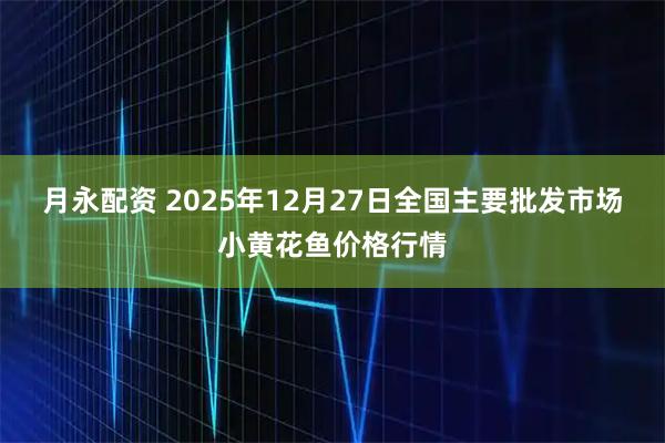 月永配资 2025年12月27日全国主要批发市场小黄花鱼价格行情