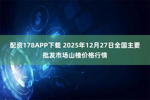 配资178APP下载 2025年12月27日全国主要批发市场山楂价格行情