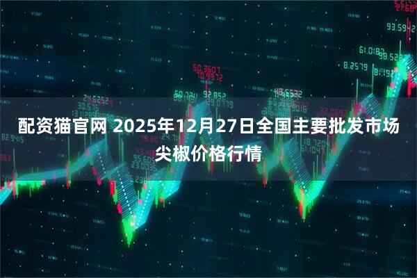 配资猫官网 2025年12月27日全国主要批发市场尖椒价格行情
