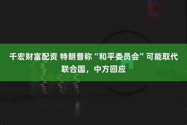千宏财富配资 特朗普称“和平委员会”可能取代联合国，中方回应