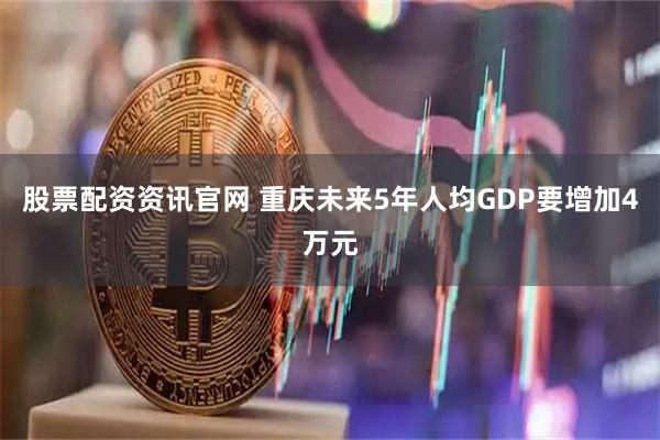 股票配资资讯官网 重庆未来5年人均GDP要增加4万元