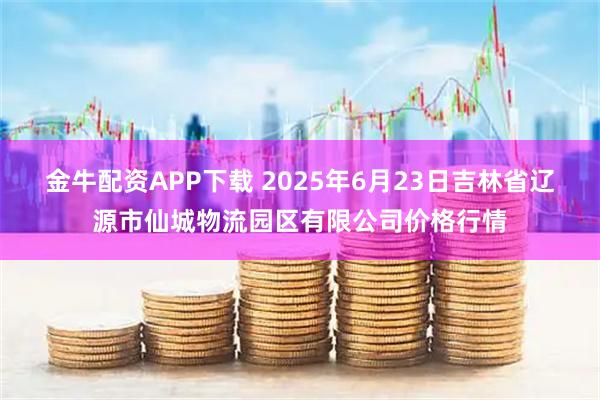 金牛配资APP下载 2025年6月23日吉林省辽源市仙城物流园区有限公司价格行情