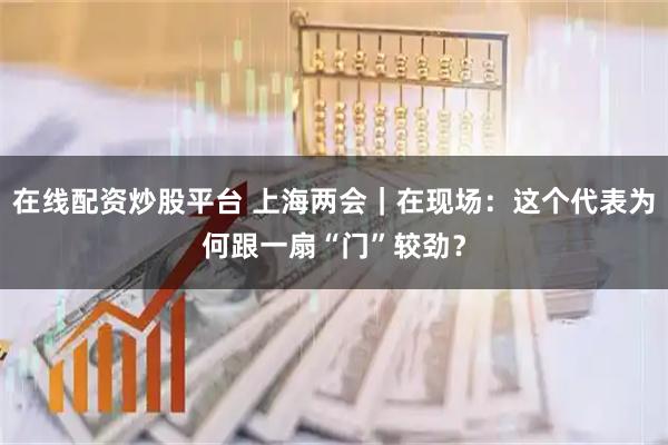 在线配资炒股平台 上海两会｜在现场：这个代表为何跟一扇“门”较劲？