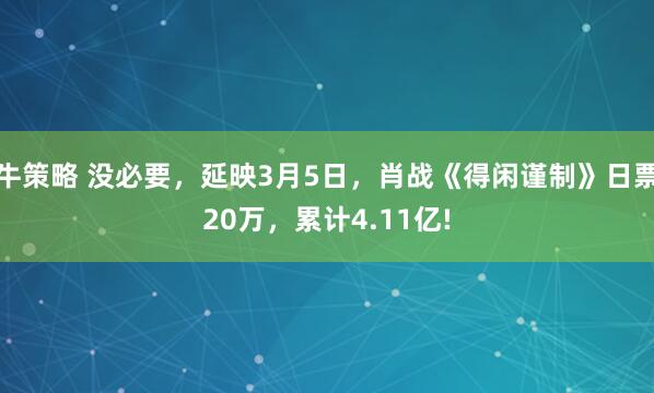 牛策略 没必要，延映3月5日，肖战《得闲谨制》日票20万，累计4.11亿!