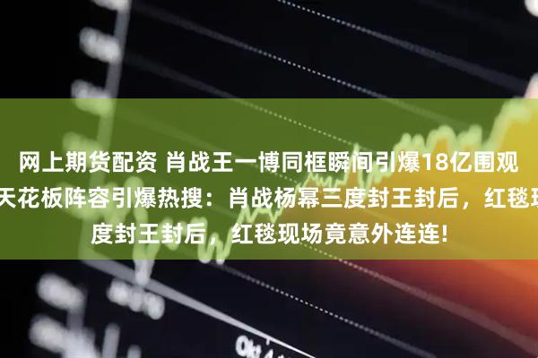网上期货配资 肖战王一博同框瞬间引爆18亿围观! 微博之夜内娱天花板阵容引爆热搜：肖战杨幂三度封王封后，红毯现场竟意外连连!