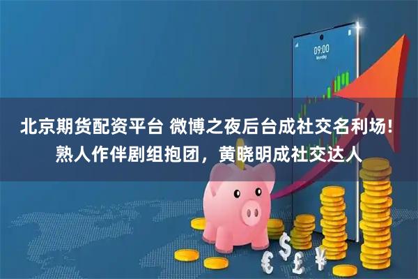 北京期货配资平台 微博之夜后台成社交名利场! 熟人作伴剧组抱团，黄晓明成社交达人