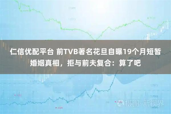 仁信优配平台 前TVB著名花旦自曝19个月短暂婚姻真相，拒与前夫复合：算了吧
