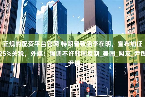 正规的配资平台官网 特朗普致函李在明，宣布加征25%关税，外媒：强调不许韩国反制_美国_盟友_尹锡