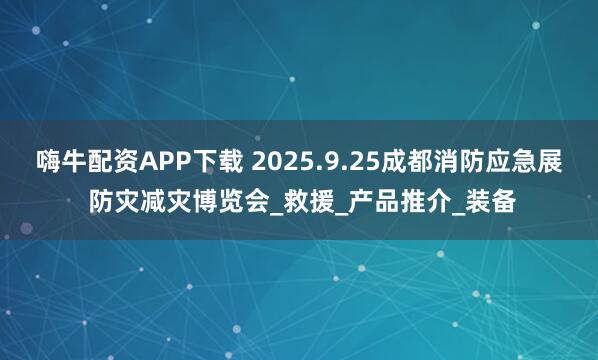 嗨牛配资APP下载 2025.9.25成都消防应急展 防灾减灾博览会_救援_产品推介_装备