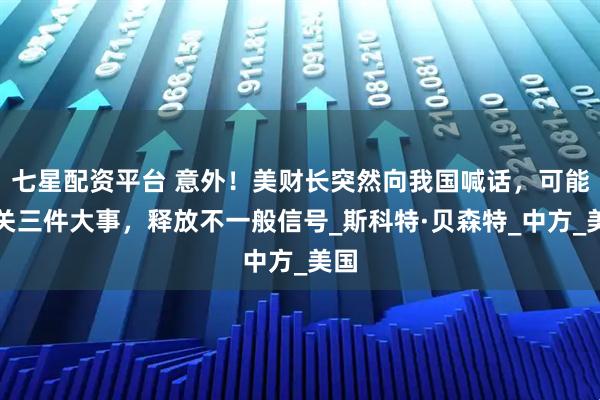 七星配资平台 意外！美财长突然向我国喊话，可能事关三件大事，释放不一般信号_斯科特·贝森特_中方_美国