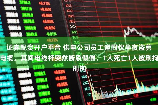 证券配资开户平台 供电公司员工邀同伙半夜盗剪电缆，其间电线杆突然断裂倾倒，1人死亡1人被刑拘