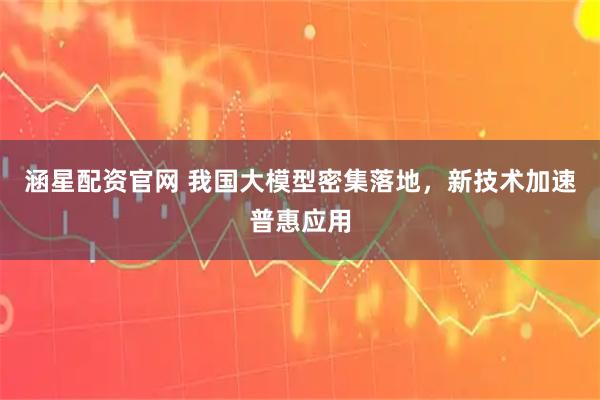 涵星配资官网 我国大模型密集落地，新技术加速普惠应用