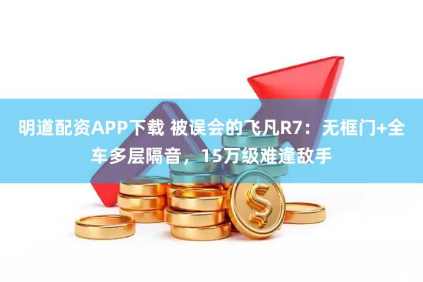 明道配资APP下载 被误会的飞凡R7：无框门+全车多层隔音，15万级难逢敌手