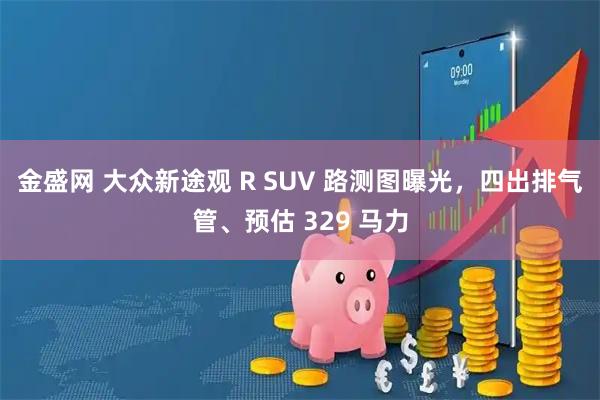 金盛网 大众新途观 R SUV 路测图曝光，四出排气管、预估 329 马力