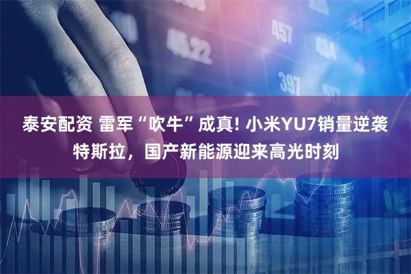 泰安配资 雷军“吹牛”成真! 小米YU7销量逆袭特斯拉，国产新能源迎来高光时刻