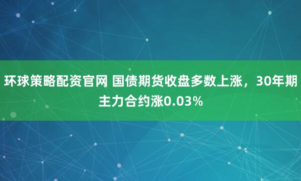 环球策略配资官网 国债期货收盘多数上涨，30年期主力合约涨0.03%