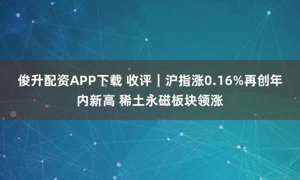 俊升配资APP下载 收评｜沪指涨0.16%再创年内新高 稀土永磁板块领涨