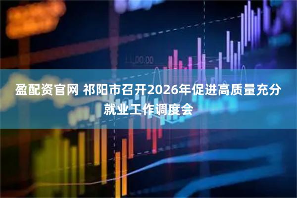 盈配资官网 祁阳市召开2026年促进高质量充分就业工作调度会
