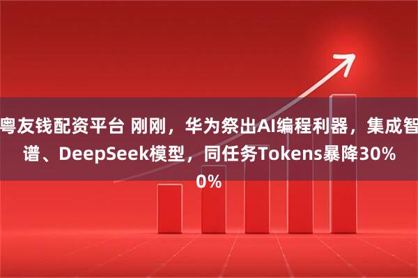 粤友钱配资平台 刚刚，华为祭出AI编程利器，集成智谱、DeepSeek模型，同任务Tokens暴降30%