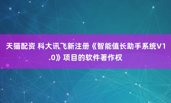 天猫配资 科大讯飞新注册《智能值长助手系统V1.0》项目的软件著作权