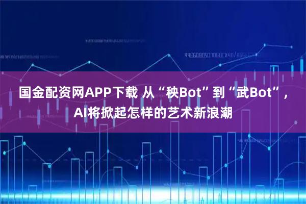 国金配资网APP下载 从“秧Bot”到“武Bot”，AI将掀起怎样的艺术新浪潮