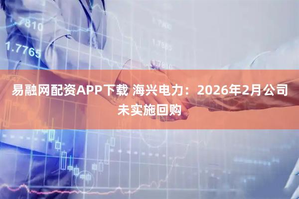 易融网配资APP下载 海兴电力：2026年2月公司未实施回购