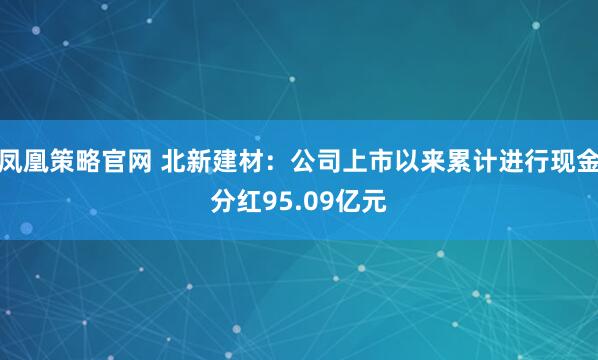 凤凰策略官网 北新建材：公司上市以来累计进行现金分红95.09亿元
