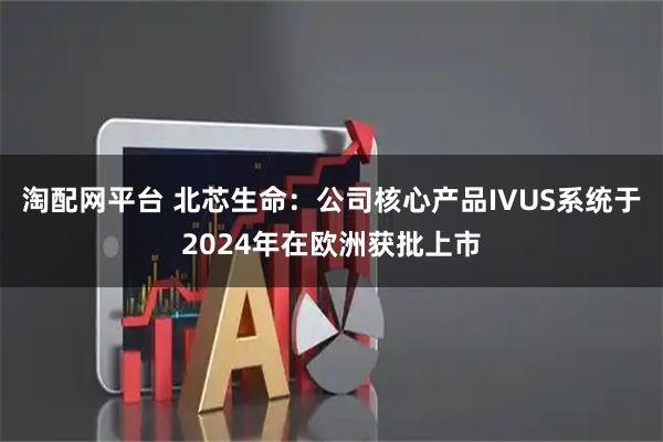 淘配网平台 北芯生命：公司核心产品IVUS系统于2024年在欧洲获批上市